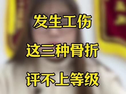 发生工伤,这三种骨折,没有等级!#工伤 #工伤认定 #工伤鉴定 #工伤赔偿 #工伤等级