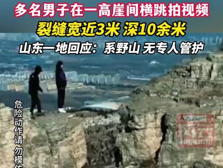 多名男子在一高崖间横跳拍视频,裂缝宽近3米、深10余米,山东一地回应:系野山,无专人管护#ZMG风云传播中心 (编辑:付逸凡)