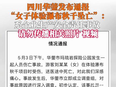 5月5日华蓥发布通报“女子体验瀑布秋千坠亡”:5月3日下午,游客刘某某(女)在体验瀑布秋千项目时受伤,送医途中死亡。初步认定,该事故是一起企业生产安全责任事故,公园已停业整顿。为尊重逝者隐私,请大家不要转发相关照片、视频。