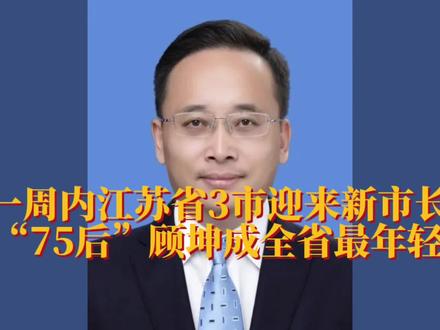 一周内江苏省3市迎来新市长,“75后”顾坤成全省最年轻
