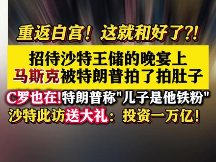 白宫招待#沙特王储的晚宴上 #C罗与#马斯克现身!#马斯克被特朗普拍肚子#特朗普称儿子是C罗铁粉