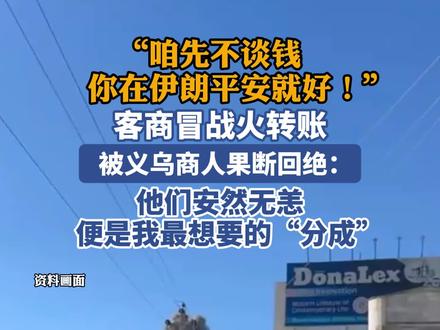 “咱先不谈钱,你在伊朗平安就好!”客商冒战火转账,被义乌商人果断回绝
