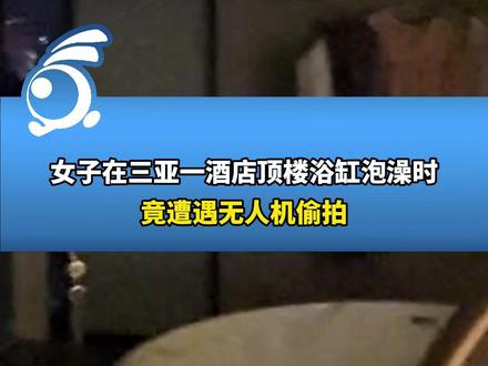 女子在三亚一酒店顶楼浴缸泡澡时,竟遭遇无人机偷拍