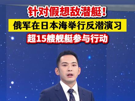 针对假想敌潜艇!俄军在日本海举行反潜演习,超15艘舰艇参与行动(参考消息)