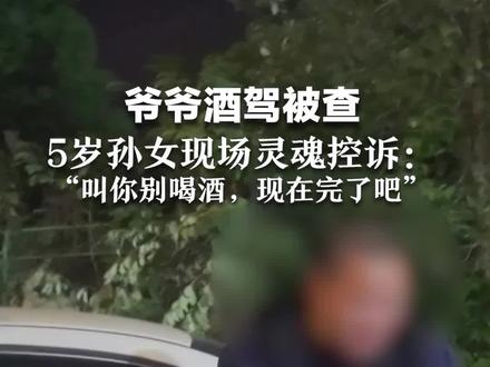爷爷酒驾被查,5岁孙女现场灵魂控诉:“叫你别喝酒,现在完了吧”