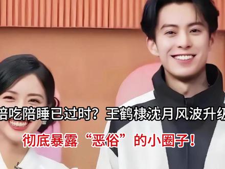 陪吃陪睡已过时?王鹤棣沈月风波升级,彻底暴露“恶俗”的小圈子
