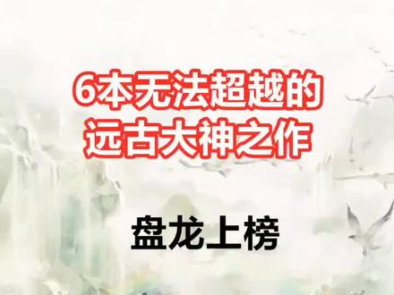6本无法超越的远古大神之作来了,盘龙上榜,诛仙第一 ?#小说#小说推荐#网文 #每日推文 @DOU+小助手