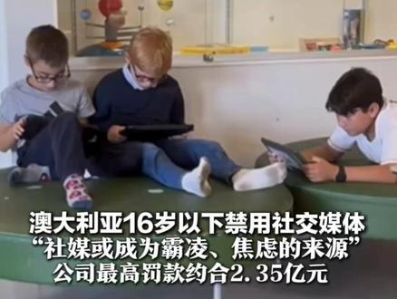 全球首例!澳大利亚16岁以下禁用社交媒体 “社媒或成为霸凌、焦虑的来源” 公司最高罚款约合2.35亿元