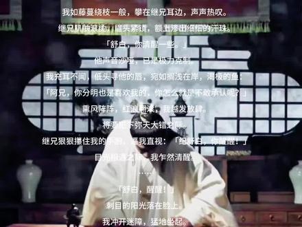 继兄从扬州回来后,我总是做怪梦。
梦中……我亵渎了他。
早上醒来,浑身酸疼,我从此再也不敢直视继兄。
夜里,我去给继兄送粥。
意外看见,继兄坐于正堂,手中紧握一串佛珠,神色痛苦。
他的背后,是一团黑雾,雾中盘着一条巨蛇,正低声蛊惑:
「别白费工夫了,你想要她,我岂能不知?
「放我出来,我帮你。」
「阿兄,阿兄,你疼疼我吧……」
我如藤蔓绕枝一般,攀在继兄耳边,声声热叹。
继兄肌肤滚烫,眉头紧锁,额上渗出细细的汗珠。
「舒白,你清醒一些。」
他声音沙哑,已是极力克制。
我充耳不闻,低头寻他的唇,宛如搁浅在岸,渴极的鱼:
「阿兄,你分明也是喜欢我的,你怎么就是不敢承认呢?」
熏风阵阵,红浪翻滚,我越发放肆。
将要犯下弥天大错之际。
继兄狠狠攥住我的手腕,逼我直视:「纪舒白,你醒醒!」
目光相遇之际,我乍然清醒。
……
「舒白,醒醒!」
刺目的阳光落在脸上。
我冲开迷障,猛地坐起。
身上酸痛不已,鼻息间,仿佛还残留着继兄身上的雪松香。
那梦,逼真得好像真的发生过。
这已经不是第一次了。
自继兄从扬州回来,我几乎夜夜做梦。
梦中,我不知为何,变得轻浮大胆。
一次一次地……亵渎了他。
我浑身发抖,目光落在母亲的脸上,她已经焦急得不像话:
「这究竟是怎么了?一连几日,如同中了邪一般,怎么叫都醒不来!」
我不敢告诉她,我做了个大逆不道的梦。
只捂着胸口,敷衍过去:「许是夜里着凉了吧,娘,我没事。」
「这屋子阴冷得很,怕是有邪祟作怪。
「一会儿我便与你阿兄说说,他经商在外,得高人指点,学过一些傍身的术法,或许他会有法子……」
母亲仍在唠叨。
我回忆起昨夜的梦,一阵燥热,像一把火,从心头烧到了耳根。
继兄克己复礼,如皑皑山上雪,不可亵渎,我怎么能做这样荒唐的梦呢?
真是龌龊!
我羞惭不已,连忙起身,用冷水拂面。
铜镜中,我的脖颈细而修长,白皙漂亮。
唯有锁骨上方一寸的地方,莫名其妙地,出现了指甲盖大的一抹红。
我伸手碰了碰。
忽然想起来。
那里,分明是梦中继兄曾吻过的。
我吓了一跳,急忙穿上外衫,遮掩过去。
《📖继子无情》#文荒推荐 #古言高质量小说推荐 #拯救书荒