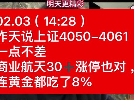 02.03(14:28)昨天说上证4050-4061一点不差 02.03(14:28)
昨天说上证4050-4061
一点不差
商业航天30➕涨停也对,
连黄金都吃了8%#股票#基金#黄金#航天