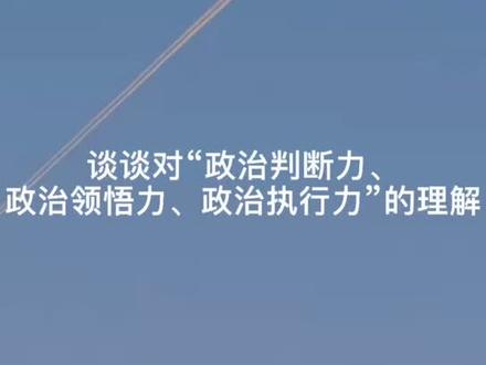 谈谈对“政治判断力、政治领悟力、政治执行力”的理解#判断力#领悟力#执行力