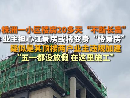 株洲一小区楼房20多天“不断长高”,业主担心江景房或将变身“楼景房”,疑似是其顶楼两户业主违规加建,“五一都没放假 在这里施工”#社会新闻