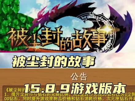 #被尘封的故事
《被尘封的故事》15.8.9版
1、提升尘封币与钻石的兑换比例。从1尘封币兑换30钻石改为1尘封币兑换100钻石。同时提升游戏里物品价格和钻石消耗价格。次元匣钻石开启未增加钻石消耗。
2、提高每日钻石获取上限值,从3000钻石提升至6000钻石。提高钻石兔的掉落钻石数量。
3、提高签到、任务积分商城和竞技场钻石奖励。
4、背包增加分类功能。将已有物品分为物品、装备、宠物、宝石和建筑5类。
5、新增多人副本:神州秘境,可从中获取麒麟宠物合成及升级材料。可通过联机大厅-副本世界筛选他人创建的多人副本世界。
测试更新奖励(邮件截止日期21日24:00):
钻石X500,1级铸造锤X50,魔法门票X1,青铜钥匙X3,冲锋号角X3