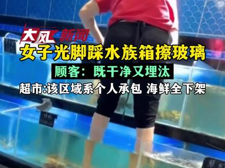 #女子光脚踩水族箱擦玻璃 顾客:既干净又埋汰 #超市回应女子光脚踩水族箱擦玻璃 :该区域系个人承包 海鲜全下架