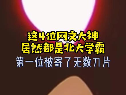 这4位网文大神,居然都是北大学霸,第一位被寄了无数刀片 #小说 #网文