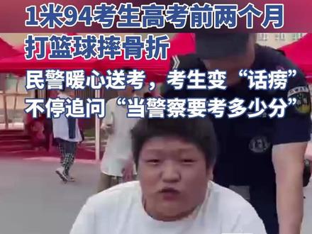 1米94考生高考前两个月打篮球摔骨折,民警暖心送考,被男孩不停追问:当警察要多考少分?