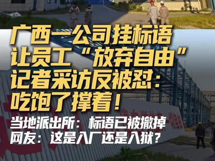 广西一公司挂标语让员工“放弃自由” 记者采访反被怼 #广西一公司让员工放弃自由 近日,广西某公司悬挂“进入厂区,请自觉放弃一切自由”的标语,引发网络热议,记者采访该公司被怼“吃饱了撑着!”当地派出所表示标语已被撤掉。