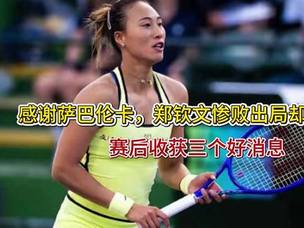 感谢萨巴伦卡,郑钦文惨败出局却因祸得福,赛后收获三个好消息 感谢萨巴伦卡,郑钦文惨败出局却因祸得福,赛后收获三个好消息