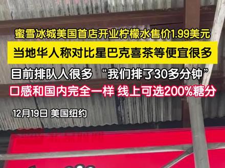 12月19日,蜜雪冰城美国首店开业,柠檬水售价1.99美元,当地华人称1.99美元在当地可以算非常便宜,“对比星巴克喜茶等都要便宜很多”,她还表示“目前排队人很多 ,我们排了30多分钟,口感和国内完全一样,线上还可以选200%糖分”。