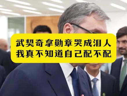 武契奇拿勋章哭成泪人:我真不知道自己配不配