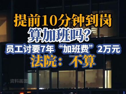 提前10分钟到岗算加班吗?员工讨要7年“加班费”,法院判了#加班 #打工人