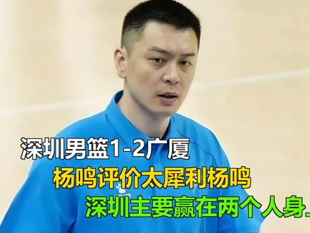 深圳男篮1-2广厦,杨鸣评价太犀利杨鸣:深圳主要赢在两个人身 深圳男篮1-2广厦,杨鸣评价太犀利杨鸣:深圳主要赢在两个人身上
