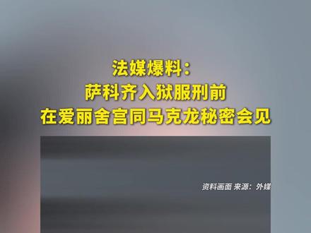 法媒爆料:萨科齐入狱服刑前在爱丽舍宫同马克龙秘密会见
