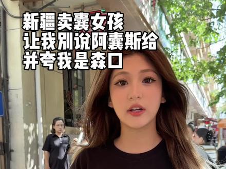 新疆卖囊女孩,让我别说阿囊斯给,并夸我森口