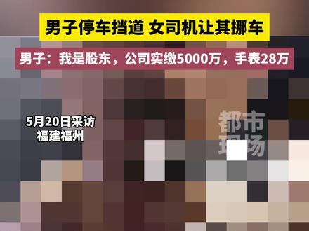 男子停车挡道 女司机让其挪车,男子:我是股东,公司实缴5000万,手表28万...#福建福州 #路人视角 #爆料入口
