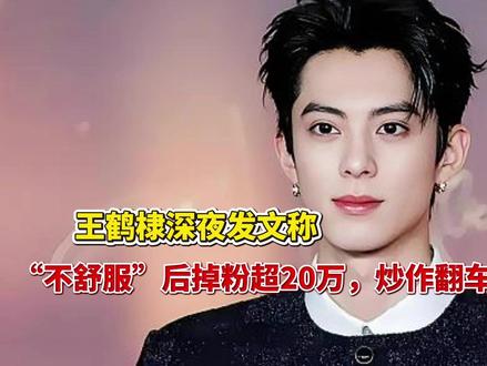 王鹤棣深夜发文称“不舒服”后掉粉超20万,炒作翻车还是情商低