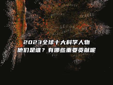 2023全球十大科学人物,你知道他们是谁?又有哪些重要贡献呢 #科学人物 #科学家