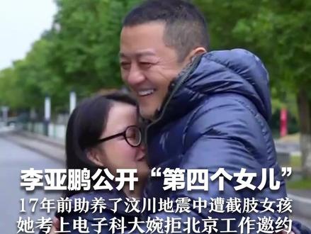 李亚鹏公开“第四个女儿” 17年前助养了汶川地震中遭截肢女孩 她考上电子科大婉拒北京工作邀约 两人见面时她哭成泪人