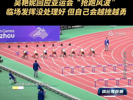 吴艳妮回应亚运会“抢跑风波”:临场发挥没控制好,但从这次失利中获得了一直向前奔跑的动力,越挫越勇!(央视频号:体坛零距离)