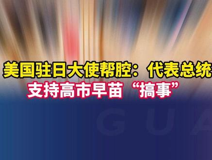美国驻日大使帮腔:代表总统,支持高市早苗“搞事”