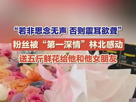 “若非思念无声,否则震耳欲聋。”11月21日,湖南张家界,粉丝被“第一深情”#林北 感动,送五斤鲜花给他和他女朋友。“希望他和女友好好的。”