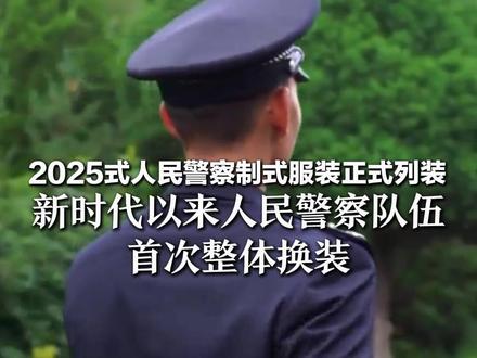 2025式人民警察制式服装正式列装 新时代以来人民警察队伍 首次整体换装 人民警察制式服装经历9次较大改革