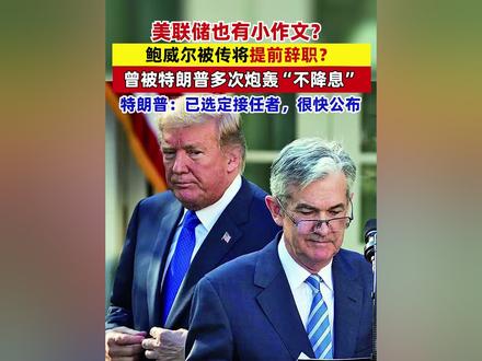 美联储也有小作文?鲍威尔被传将提前辞职?曾被特朗普多次炮轰“不降息”,特朗普:已选定接任者,很快公布 #鲍威尔