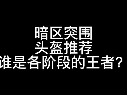 暗区突围头盔推荐,各阶段谁是王者?#暗区突围