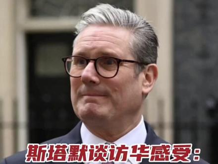 斯塔默谈访华感受:“英国太慢了”