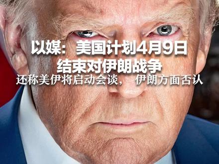 对伊收兵倒计时?以媒:美国计划4月9日结束对伊朗战争 还称美伊将启动会谈, 伊朗方面否认