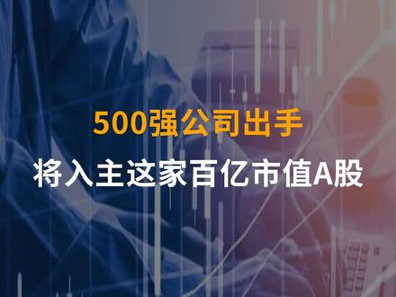 500强公司出手 将入主这家百亿市值A股