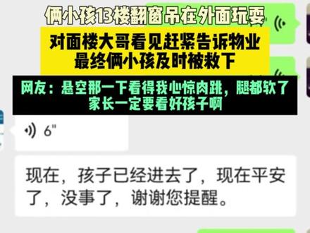近日贵州 (发布)俩小孩13楼翻窗吊在外面玩耍,对面楼大哥看见赶紧告诉物业,最终俩小孩及时被救下,网友:悬空那一下看得我心惊肉跳,腿都软了,家长一定要看好孩子啊。