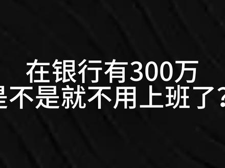 在银行有300万,是不是就不用上班了?#银行存款#财经 #投资理财#资产配置