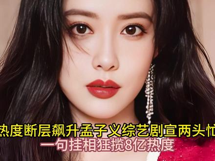 热度断层飙升孟子义综艺剧宣两头忙一句挂相狂揽8亿热度