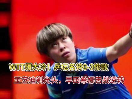 WTT爆大冷!乒坛名将0-3惨败,王艺迪剃光头,早田希娜苦战 WTT爆大冷!乒坛名将0-3惨败,王艺迪剃光头,早田希娜苦战逆转