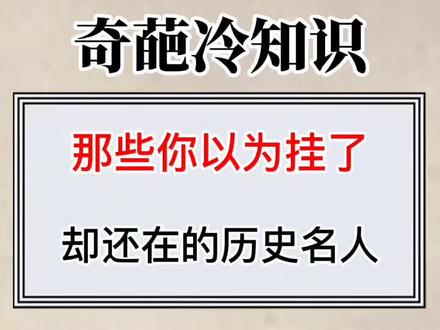 那些你以为挂了却还在的历史名人!#每天冷知识 #冷知识 #奇葩冷知识 #学生党