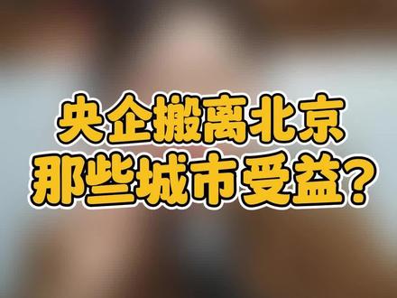 央企搬离北京,哪些城市收益?#城市 #北京#房产 #资产配置 #老百姓关心的话题