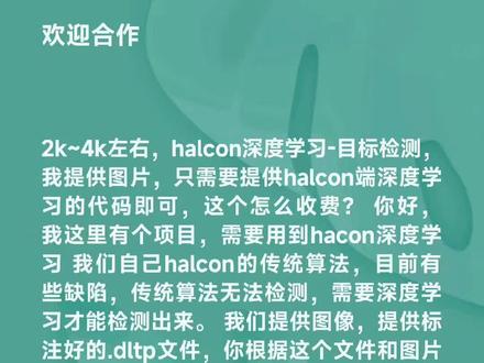 2k~4k左右,#halcon
#深度学习
#目标检测,我提供图片,只需要提供#halcon深度学习 的代码即可,这个怎么收费? 你好,我这里有个项目,需要用到#hacon深度学习 我们自己halcon的传统算法,目前有些缺陷,传统算法无法检测,需要深度学习才能检测出来。 我们提供图像,提供标注好的.dltp文件,你根据这个文件和图片提供halcon代码即可,halcon运行能检测出来就可,后续我们这里会自己封装。 我们halcon的版本是 HDevelop 20.11 Steady - MVTec HALCON。 这样就更好了,我后面提供我标注的图片,你评估下过判和漏判以及错判