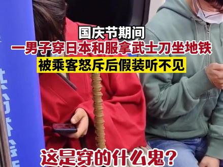 近日,一男子穿日本和服拿武士刀坐地铁,被乘客怒斥后假装听不见