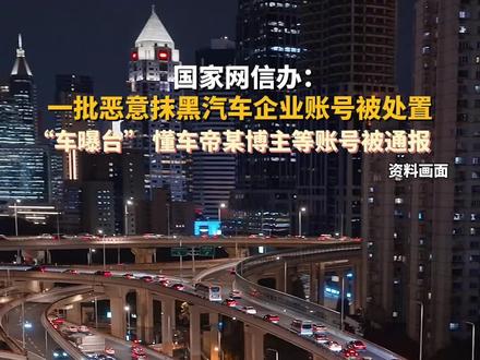 国家网信办:#一批恶意抹黑汽车企业账号被处置 “车曝台”、懂车帝账号“阿贵艺车”等账号被通报。#造谣